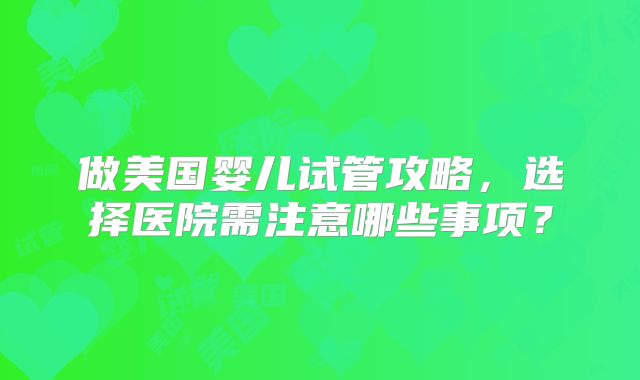 做美国婴儿试管攻略,选择医院需注意哪些事项?