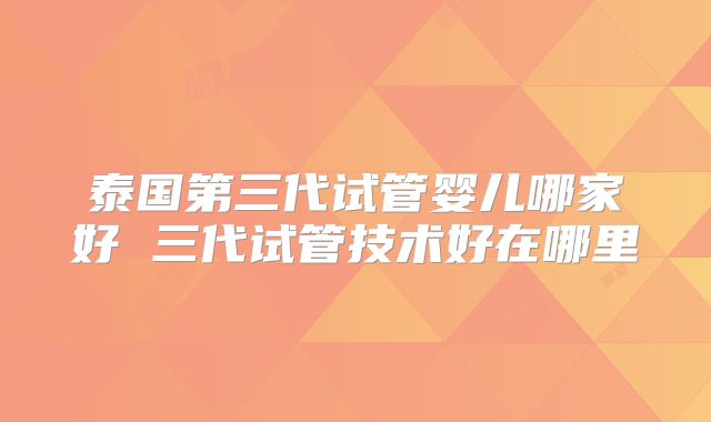 泰国第三代试管婴儿哪家好 三代试管技术好在哪里
