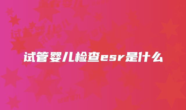试管婴儿检查esr是什么