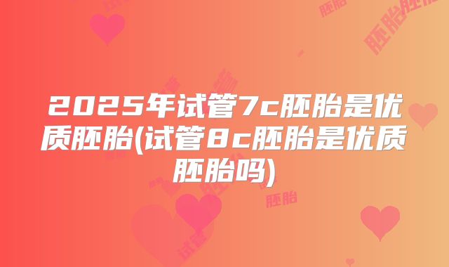 2025年试管7c胚胎是优质胚胎(试管8c胚胎是优质胚胎吗)