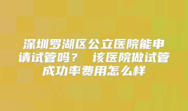 深圳罗湖区公立医院能申请试管吗？ 该医院做试管成功率费用怎么样