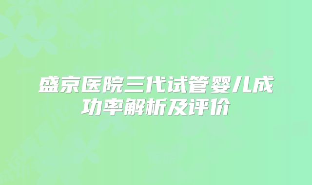 盛京医院三代试管婴儿成功率解析及评价