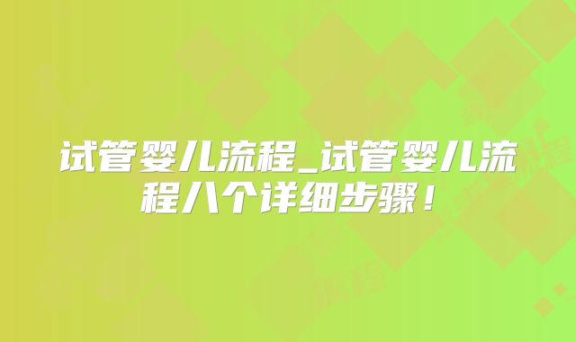 试管婴儿流程_试管婴儿流程八个详细步骤！