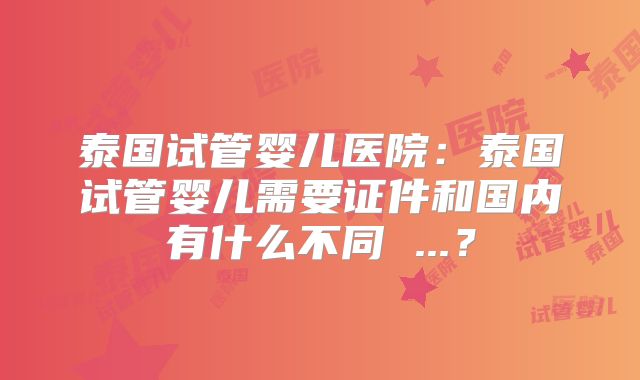 泰国试管婴儿医院:泰国试管婴儿需要证件和国内有什么不同 ...?