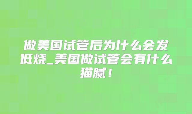 做美国试管后为什么会发低烧_美国做试管会有什么猫腻!