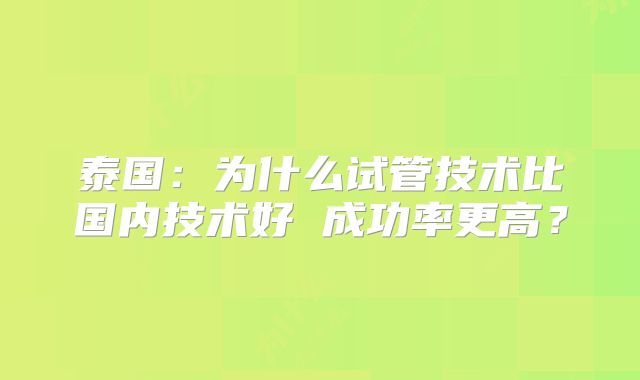 泰国：为什么试管技术比国内技术好 成功率更高？