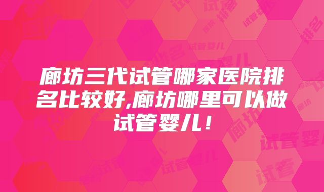 廊坊三代试管哪家医院排名比较好,廊坊哪里可以做试管婴儿!