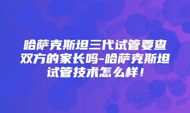 哈萨克斯坦三代试管要查双方的家长吗-哈萨克斯坦试管技术怎么样!