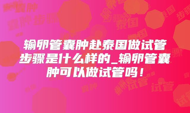 输卵管囊肿赴泰国做试管步骤是什么样的_输卵管囊肿可以做试管吗！