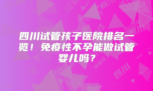 四川试管孩子医院排名一览!免疫性不孕能做试管婴儿吗?