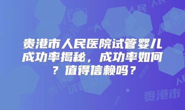 贵港市人民医院试管婴儿成功率揭秘,成功率如何?值得信赖吗?