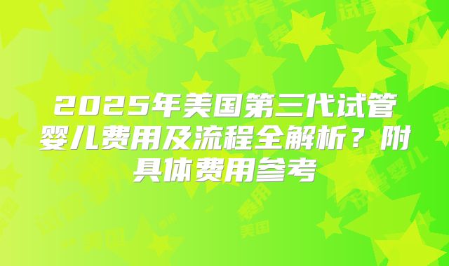 2025年美国第三代试管婴儿费用及流程全解析?附具体费用参考