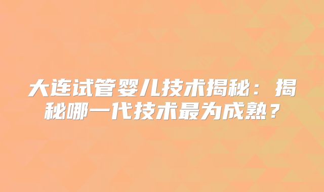 大连试管婴儿技术揭秘:揭秘哪一代技术最为成熟?