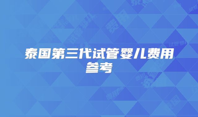 泰国第三代试管婴儿费用参考