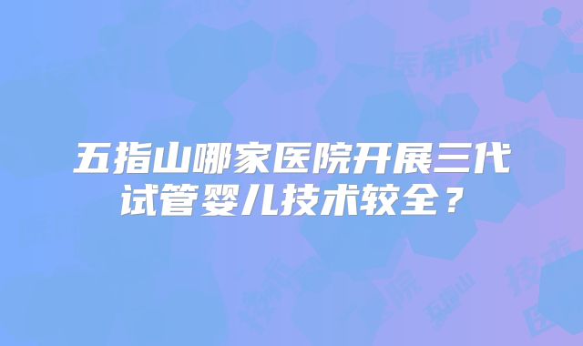 五指山哪家医院开展三代试管婴儿技术较全?