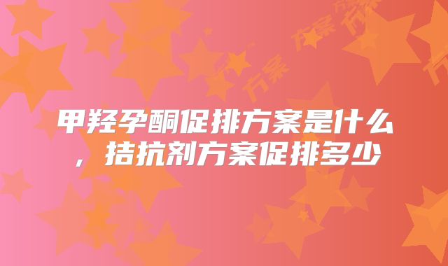 甲羟孕酮促排方案是什么,拮抗剂方案促排多少