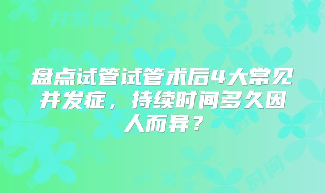 盘点试管试管术后4大常见并发症,持续时间多久因人而异?