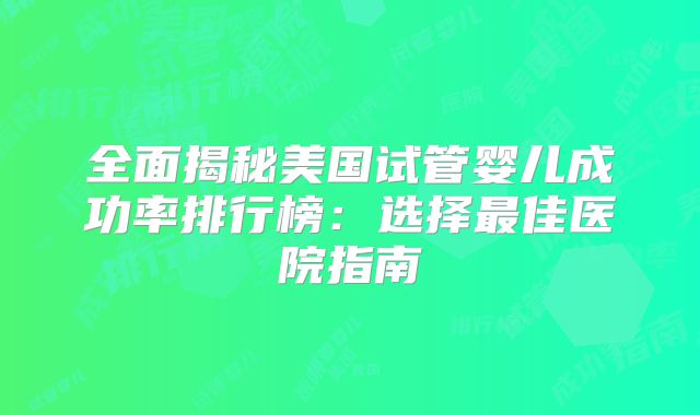 全面揭秘美国试管婴儿成功率排行榜：选择最佳医院指南