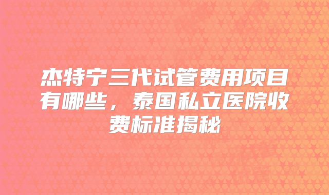 杰特宁三代试管费用项目有哪些,泰国私立医院收费标准揭秘