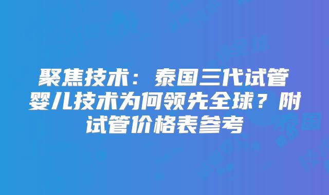 聚焦技术:泰国三代试管婴儿技术为何领先全球?附试管价格表参考