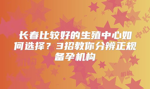 长春比较好的生殖中心如何选择?3招教你分辨正规备孕机构