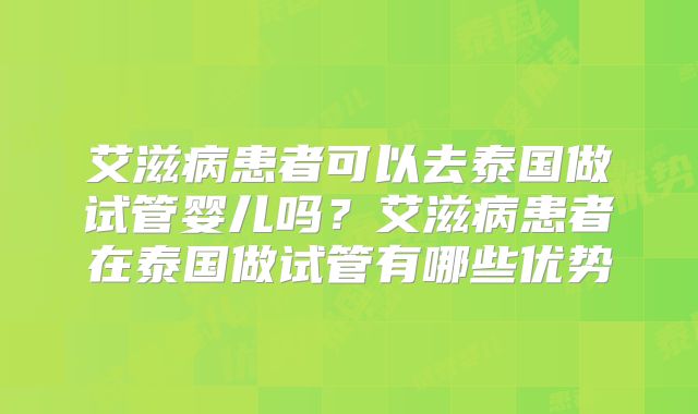 艾滋病患者可以去泰国做试管婴儿吗？艾滋病患者在泰国做试管有哪些优势