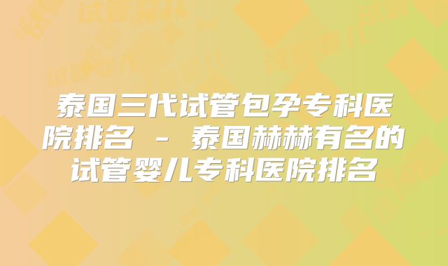 泰国三代试管包孕专科医院排名 - 泰国赫赫有名的试管婴儿专科医院排名