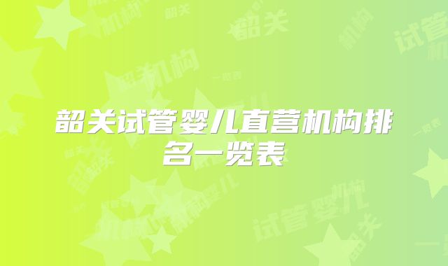 韶关试管婴儿直营机构排名一览表