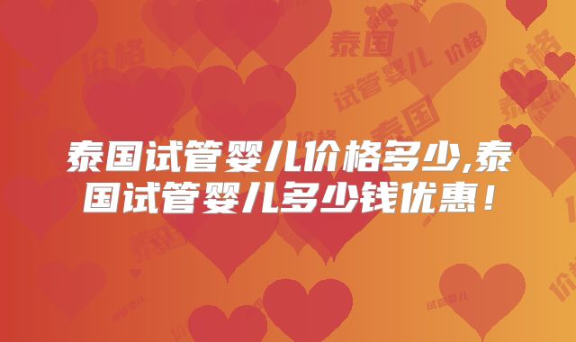 泰国试管婴儿价格多少,泰国试管婴儿多少钱优惠!