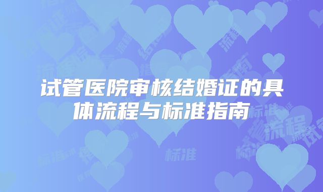 试管医院审核结婚证的具体流程与标准指南