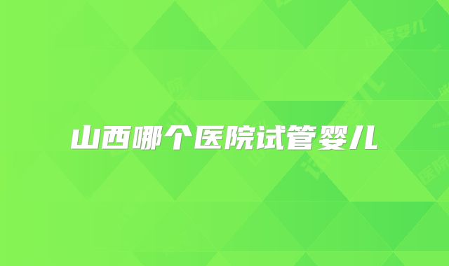 山西哪个医院试管婴儿