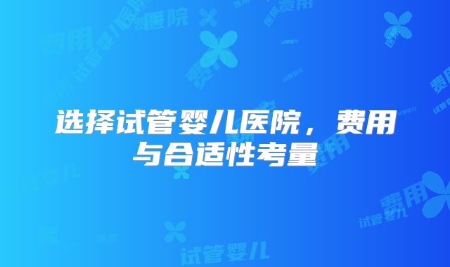 选择试管婴儿医院,费用与合适性考量