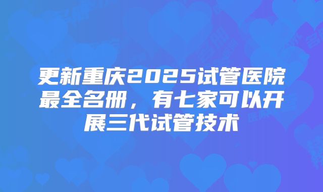 更新重庆2025试管医院最全名册，有七家可以开展三代试管技术