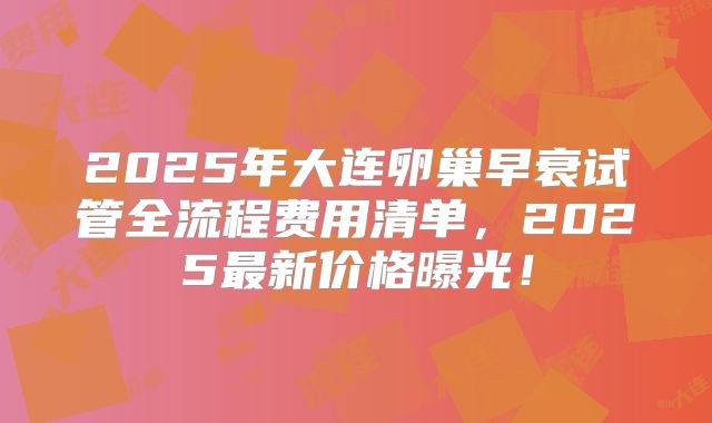 2025年大连卵巢早衰试管全流程费用清单,2025最新价格曝光!