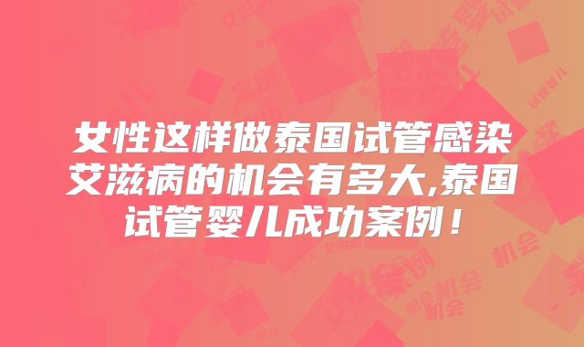 女性这样做泰国试管感染艾滋病的机会有多大,泰国试管婴儿成功案例!