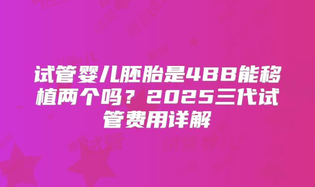 试管婴儿胚胎是4BB能移植两个吗?2025三代试管费用详解