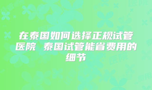 在泰国如何选择正规试管医院 泰国试管能省费用的细节
