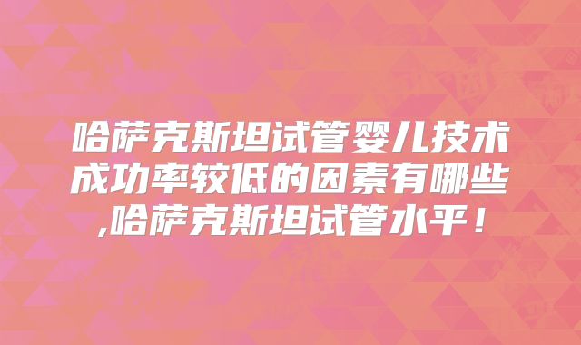 哈萨克斯坦试管婴儿技术成功率较低的因素有哪些,哈萨克斯坦试管水平！