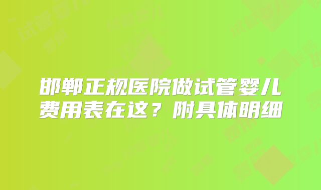 邯郸正规医院做试管婴儿费用表在这?附具体明细