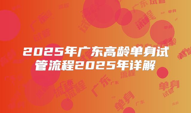 2025年广东高龄单身试管流程2025年详解