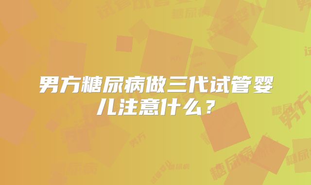 男方糖尿病做三代试管婴儿注意什么？