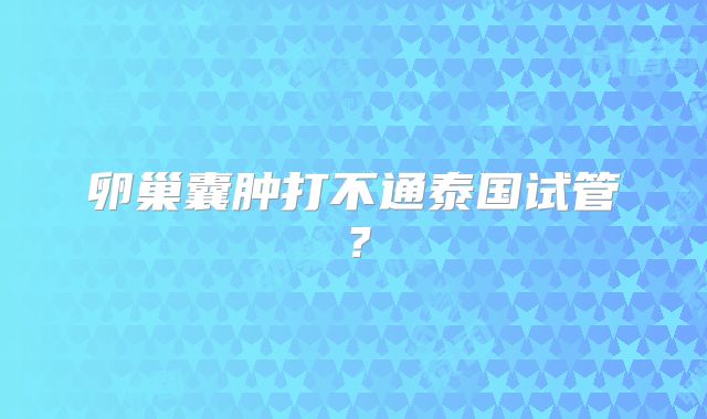 卵巢囊肿打不通泰国试管？