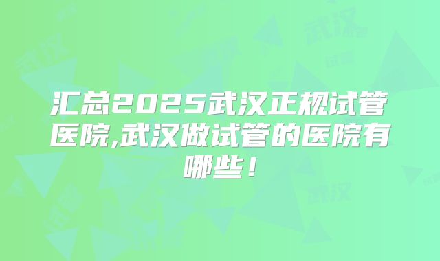 汇总2025武汉正规试管医院,武汉做试管的医院有哪些!