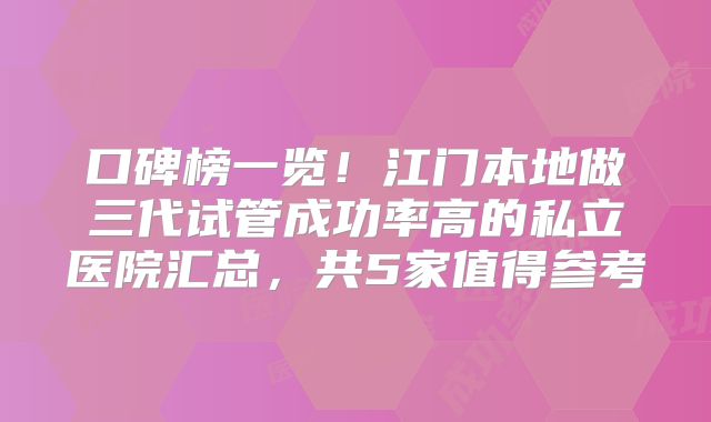 口碑榜一览！江门本地做三代试管成功率高的私立医院汇总，共5家值得参考
