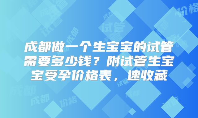 成都做一个生宝宝的试管需要多少钱?附试管生宝宝受孕价格表,速收藏