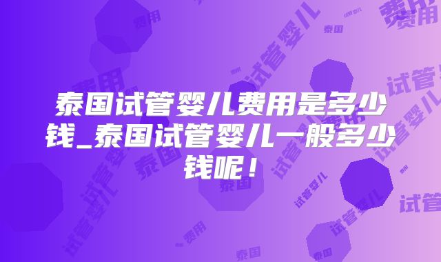 泰国试管婴儿费用是多少钱_泰国试管婴儿一般多少钱呢!