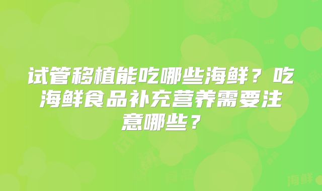 试管移植能吃哪些海鲜?吃海鲜食品补充营养需要注意哪些?