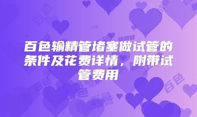 百色输精管堵塞做试管的条件及花费详情，附带试管费用