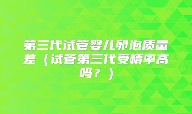 第三代试管婴儿卵泡质量差(试管第三代受精率高吗?)