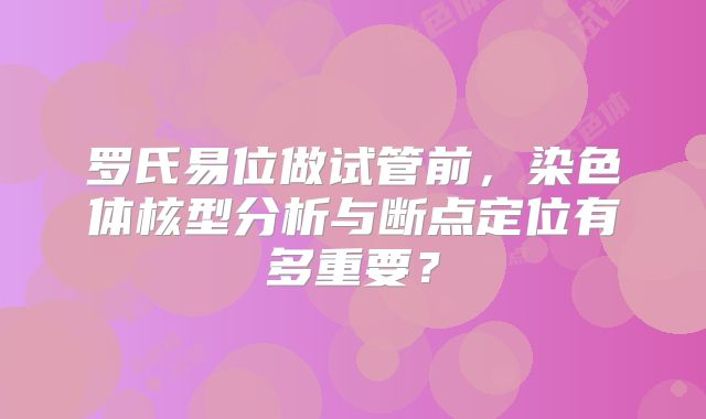 罗氏易位做试管前，染色体核型分析与断点定位有多重要？